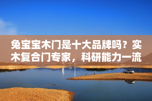 兔宝宝木门是十大品牌吗？实木复合门专家，科研能力一流