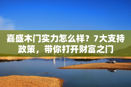 嘉盛木门实力怎么样？7大支持政策，带你打开财富之门