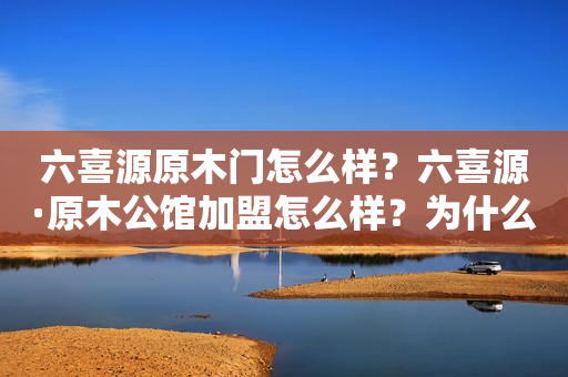 六喜源原木门怎么样？六喜源·原木公馆加盟怎么样？为什么很多人推荐