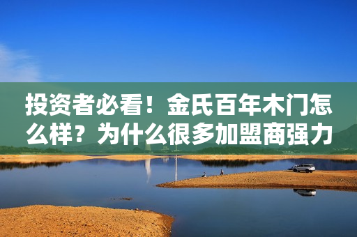 投资者必看！金氏百年木门怎么样？为什么很多加盟商强力推荐？
