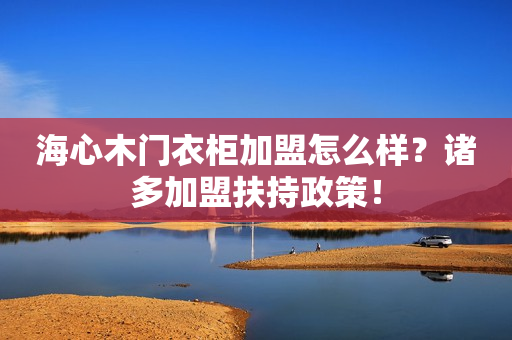 海心木门衣柜加盟怎么样？诸多加盟扶持政策！