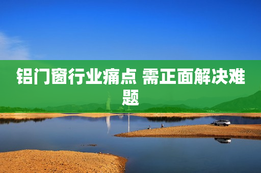 铝门窗行业痛点 需正面解决难题