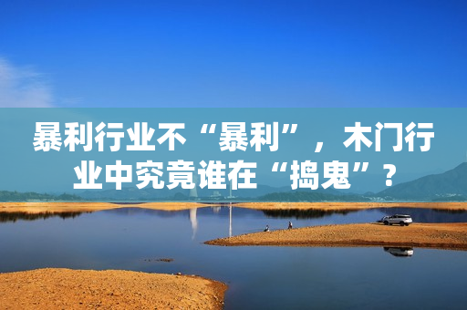 暴利行业不“暴利”，木门行业中究竟谁在“捣鬼”?