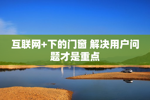 互联网+下的门窗 解决用户问题才是重点