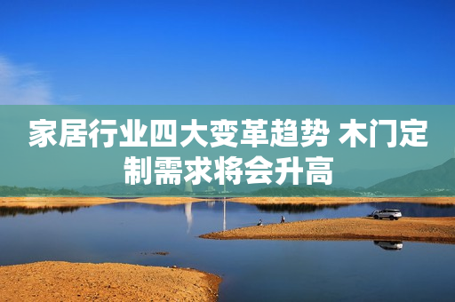 家居行业四大变革趋势 木门定制需求将会升高