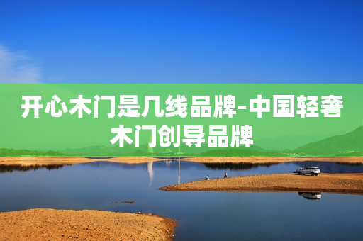 开心木门是几线品牌-中国轻奢木门创导品牌