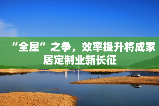 “全屋”之争，效率提升将成家居定制业新长征