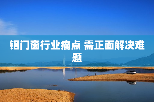 铝门窗行业痛点 需正面解决难题