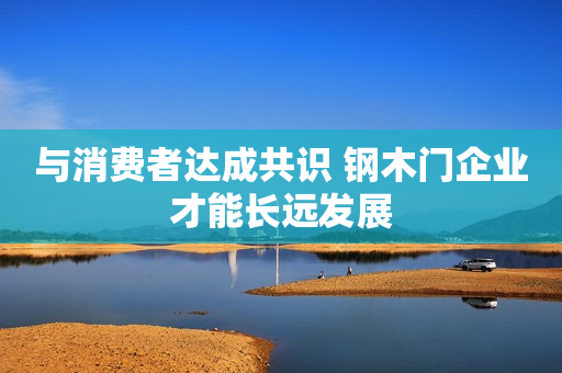 与消费者达成共识 钢木门企业才能长远发展
