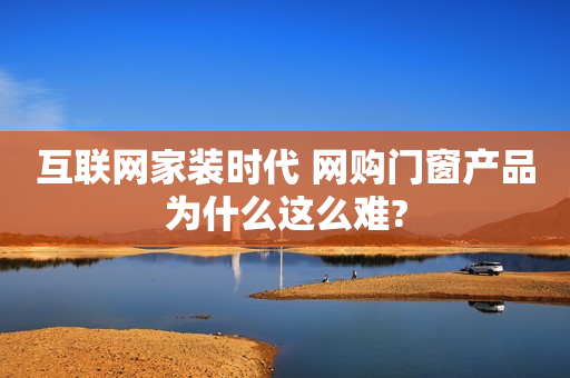 互联网家装时代 网购门窗产品为什么这么难?