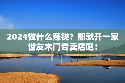 2024做什么赚钱？那就开一家世友木门专卖店吧！