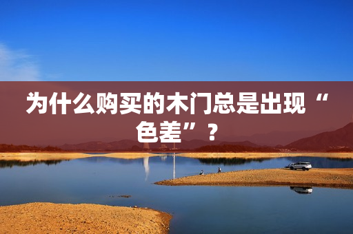 为什么购买的木门总是出现“色差”？