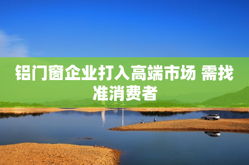 铝门窗企业打入高端市场 需找准消费者