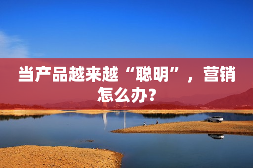 当产品越来越“聪明”，营销怎么办？