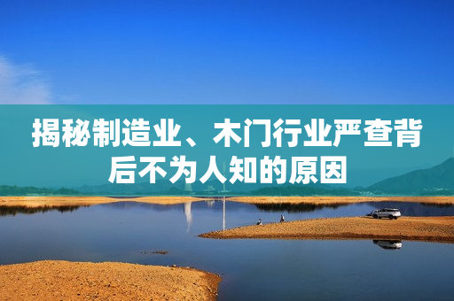 揭秘制造业、木门行业严查背后不为人知的原因