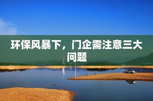 环保风暴下，门企需注意三大问题
