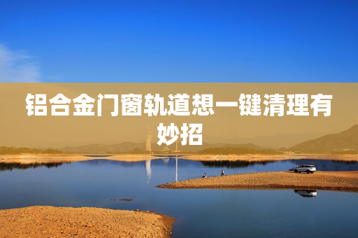 铝合金门窗轨道想一键清理有妙招