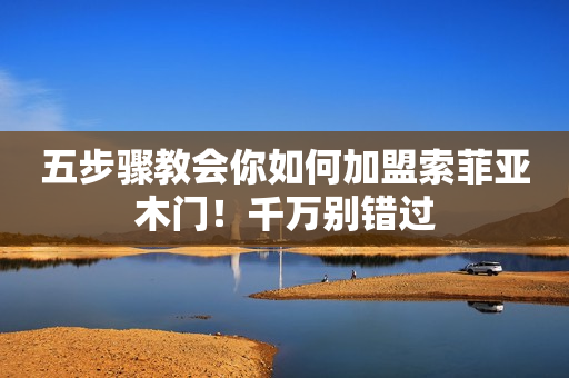 五步骤教会你如何加盟索菲亚木门！千万别错过