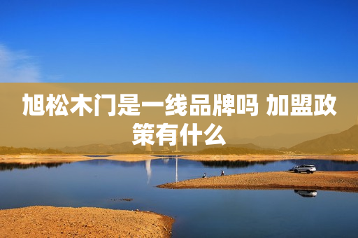 旭松木门是一线品牌吗 加盟政策有什么