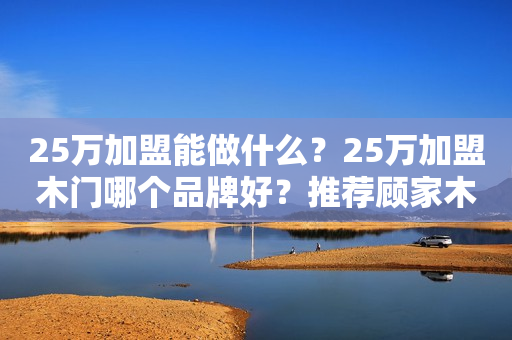 25万加盟能做什么？25万加盟木门哪个品牌好？推荐顾家木门