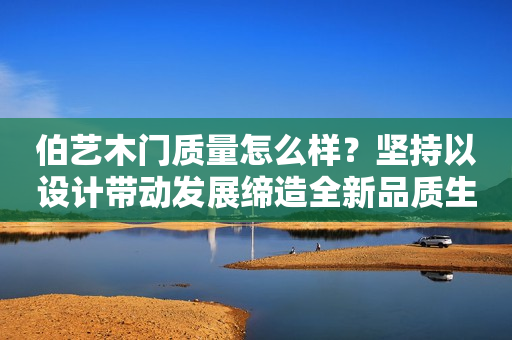 伯艺木门质量怎么样？坚持以设计带动发展缔造全新品质生活