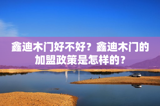 鑫迪木门好不好？鑫迪木门的加盟政策是怎样的？