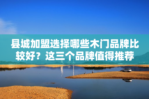 县城加盟选择哪些木门品牌比较好？这三个品牌值得推荐