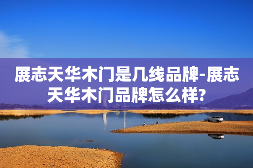 展志天华木门是几线品牌-展志天华木门品牌怎么样?