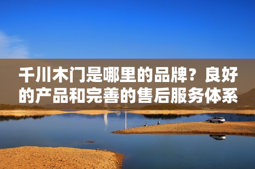 千川木门是哪里的品牌？良好的产品和完善的售后服务体系深受消费者喜爱