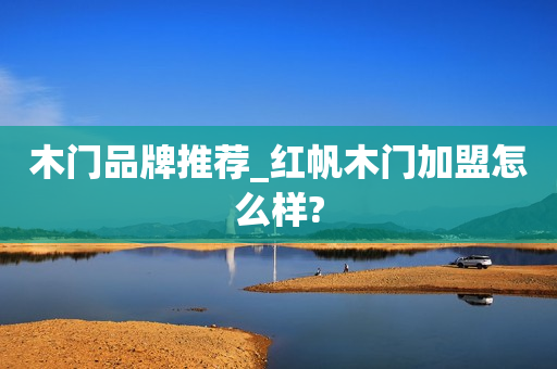 木门品牌推荐_红帆木门加盟怎么样?