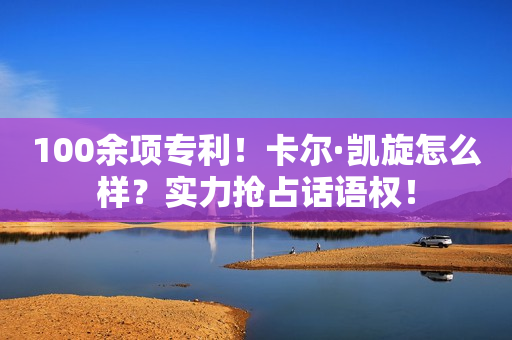 100余项专利！卡尔·凯旋怎么样？实力抢占话语权！