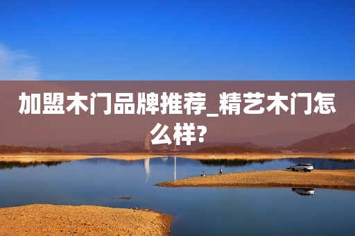 加盟木门品牌推荐_精艺木门怎么样?