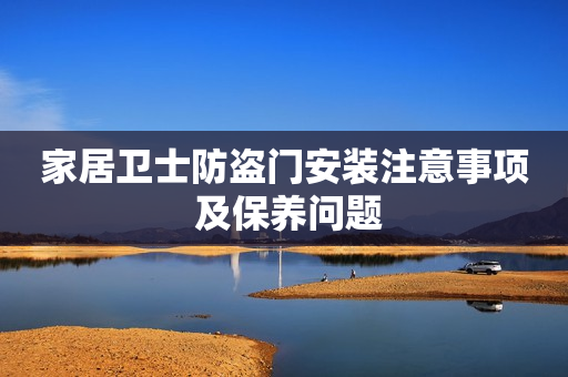 家居卫士防盗门安装注意事项 及保养问题