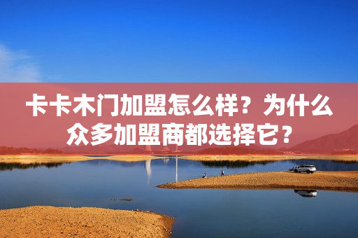 卡卡木门加盟怎么样？为什么众多加盟商都选择它？