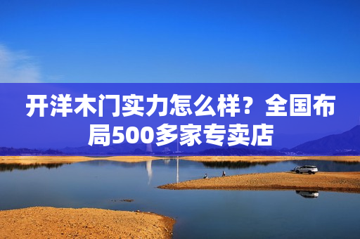 开洋木门实力怎么样？全国布局500多家专卖店