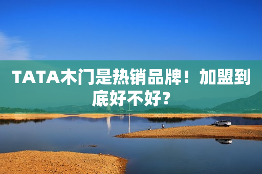 TATA木门是热销品牌！加盟到底好不好？