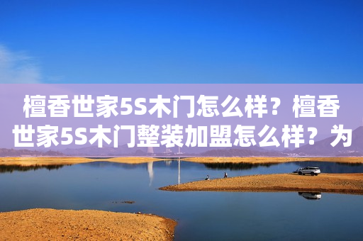 檀香世家5S木门怎么样？檀香世家5S木门整装加盟怎么样？为什么很多人推荐