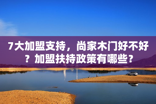 7大加盟支持，尚家木门好不好？加盟扶持政策有哪些？