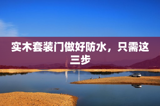 实木套装门做好防水，只需这三步