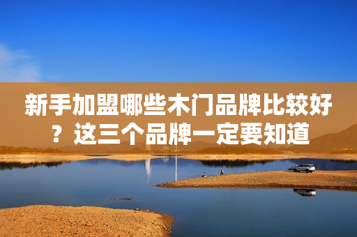 新手加盟哪些木门品牌比较好？这三个品牌一定要知道
