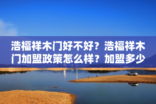 浩福祥木门好不好？浩福祥木门加盟政策怎么样？加盟多少钱呢？