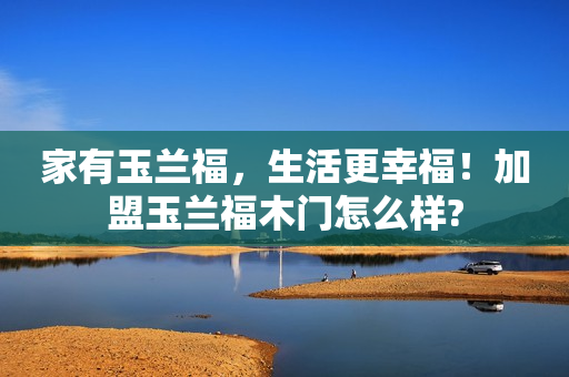 家有玉兰福，生活更幸福！加盟玉兰福木门怎么样?