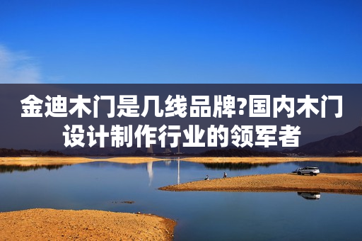 金迪木门是几线品牌?国内木门设计制作行业的领军者