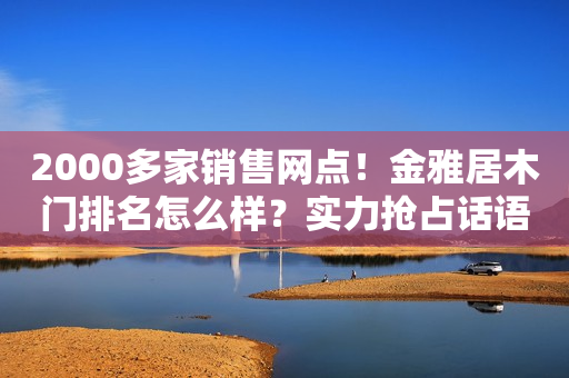 2000多家销售网点！金雅居木门排名怎么样？实力抢占话语权！