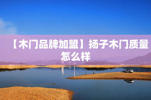 【木门品牌加盟】扬子木门质量怎么样