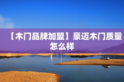 【木门品牌加盟】豪迈木门质量怎么样