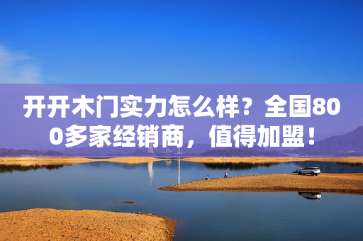 开开木门实力怎么样？全国800多家经销商，值得加盟！