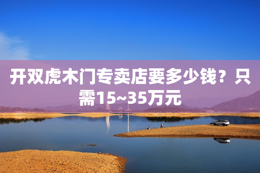 开双虎木门专卖店要多少钱？只需15~35万元
