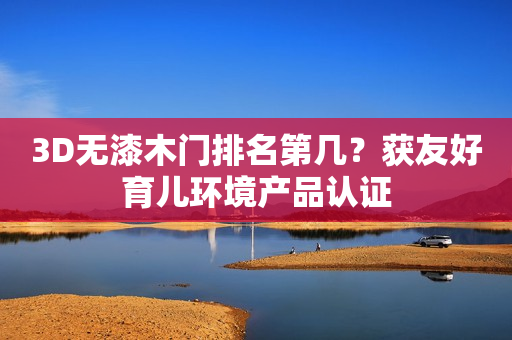 3D无漆木门排名第几？获友好育儿环境产品认证