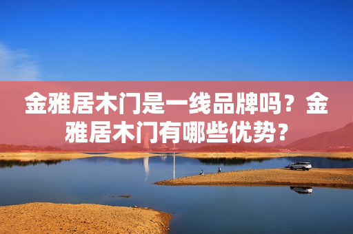 金雅居木门是一线品牌吗？金雅居木门有哪些优势？